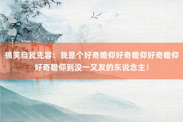 搞笑自我先容：我是个好奇瞻仰好奇瞻仰好奇瞻仰好奇瞻仰到没一又友的东说念主！